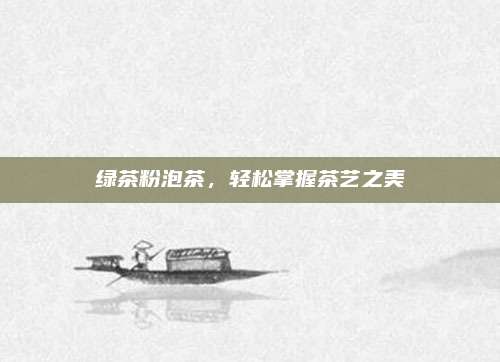绿茶粉泡茶，轻松掌握茶艺之美