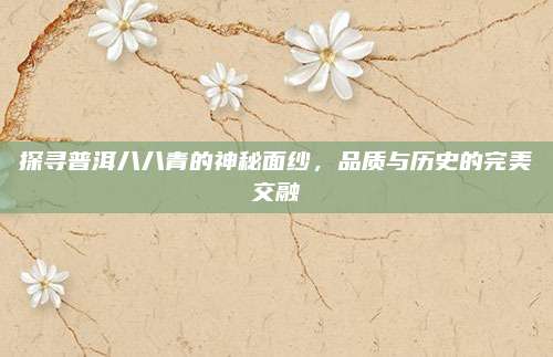 探寻普洱八八青的神秘面纱,品质与历史的完美交融
