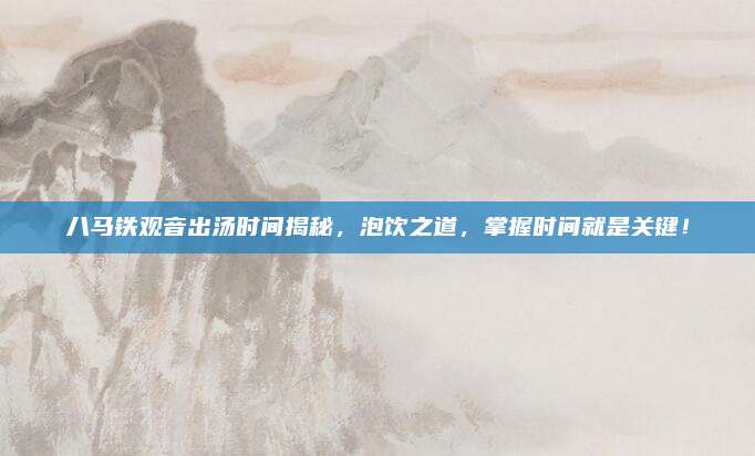 八马铁观音出汤时间揭秘，泡饮之道，掌握时间就是关键！