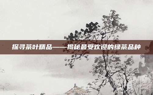 探寻茶叶精品——揭秘最受欢迎的绿茶品种