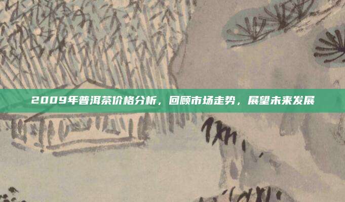 2009年普洱茶价格分析,回顾市场走势,展望未来发展