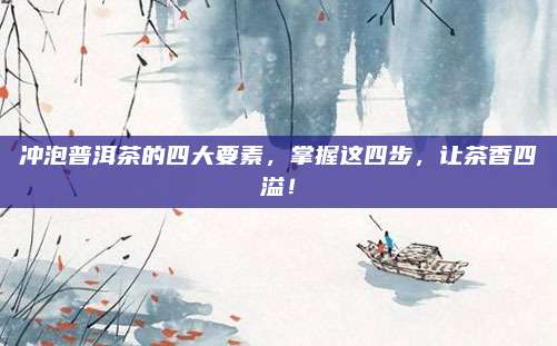 冲泡普洱茶的四大要素,掌握这四步,让茶香四溢!
