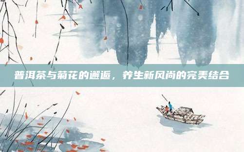 普洱茶与菊花的邂逅，养生新风尚的完美结合