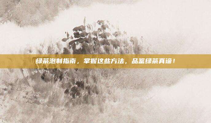 绿茶泡制指南,掌握这些方法,品鉴绿茶真谛!