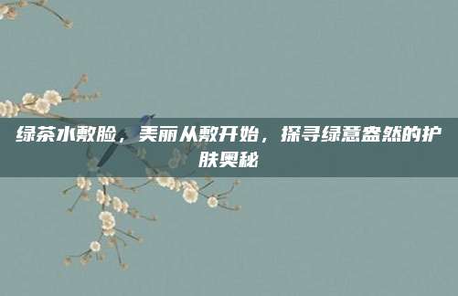 绿茶水敷脸，美丽从敷开始，探寻绿意盎然的护肤奥秘