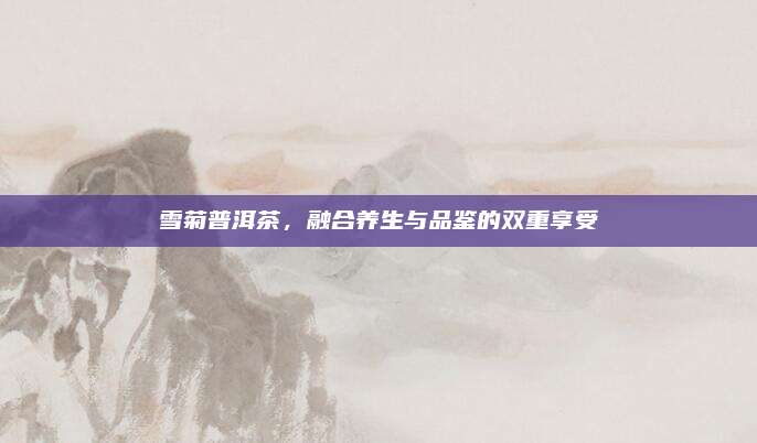 雪菊普洱茶，融合养生与品鉴的双重享受