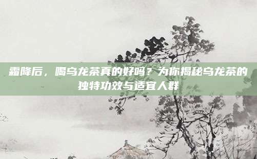 霜降后,喝乌龙茶真的好吗?为你揭秘乌龙茶的独特功效与适宜人群