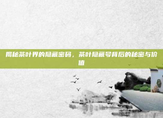 揭秘茶叶界的隐藏密码,茶叶隐藏号背后的秘密与价值