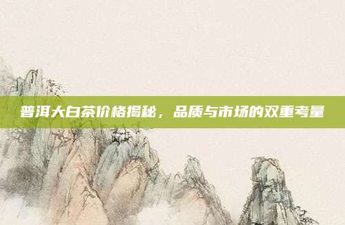 普洱大白茶价格揭秘,品质与市场的双重考量