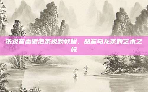铁观音盖碗泡茶视频教程,品鉴乌龙茶的艺术之旅