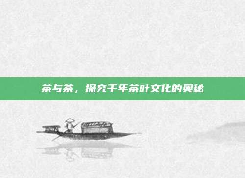 茶与荼,探究千年茶叶文化的奥秘