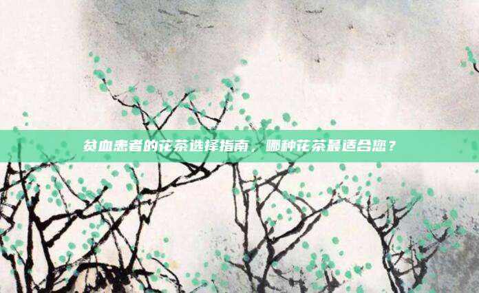贫血患者的花茶选择指南，哪种花茶最适合您？