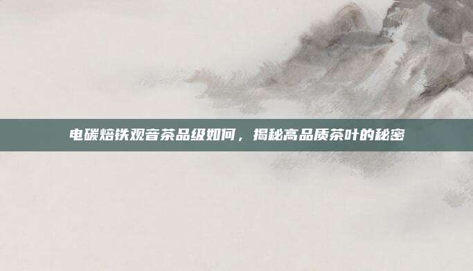 电碳焙铁观音茶品级如何，揭秘高品质茶叶的秘密