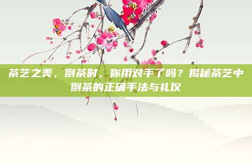 茶艺之美，倒茶时，你用对手了吗？揭秘茶艺中倒茶的正确手法与礼仪