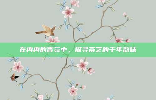 在冉冉的香氛中，探寻茶艺的千年韵味