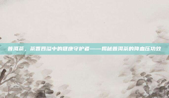 普洱茶，茶香四溢中的健康守护者——揭秘普洱茶的降血压功效
