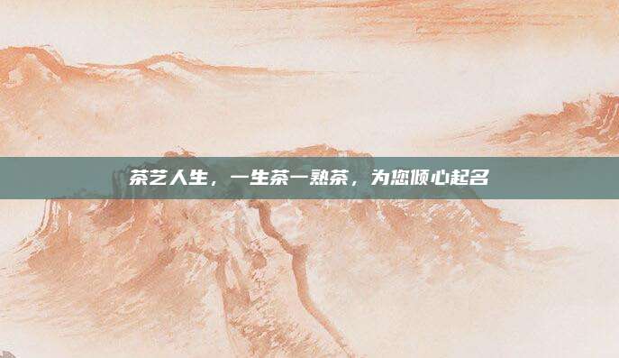 茶艺人生，一生茶一熟茶，为您倾心起名