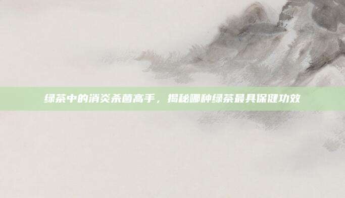 绿茶中的消炎杀菌高手，揭秘哪种绿茶最具保健功效