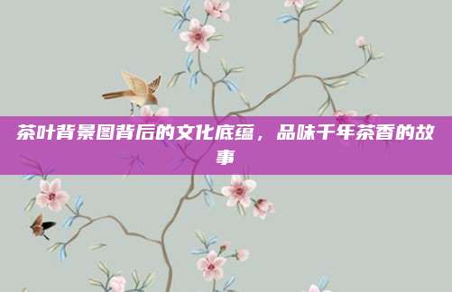 茶叶背景图背后的文化底蕴,品味千年茶香的故事