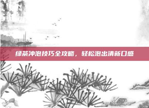 绿茶冲泡技巧全攻略,轻松泡出清新口感
