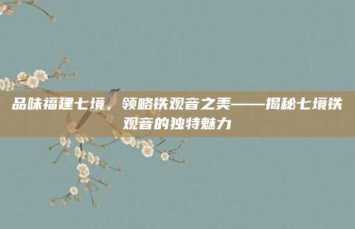 品味福建七境,领略铁观音之美——揭秘七境铁观音的独特魅力