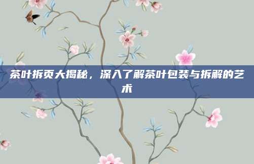 茶叶拆页大揭秘,深入了解茶叶包装与拆解的艺术