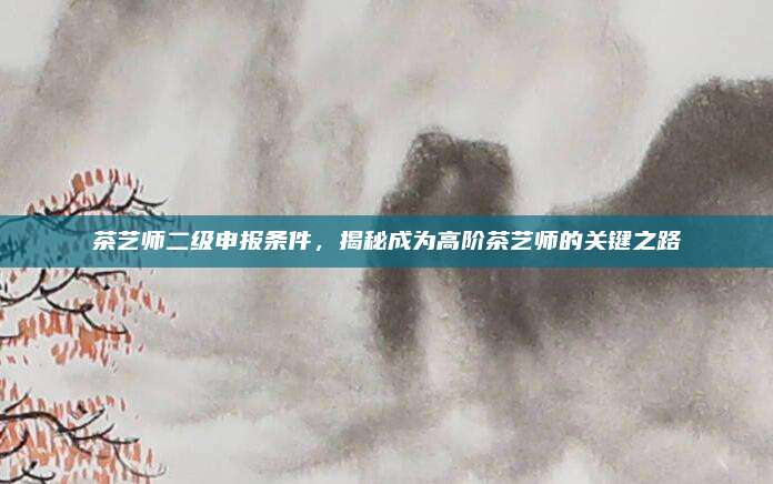 茶艺师二级申报条件,揭秘成为高阶茶艺师的关键之路