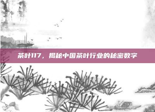 茶叶117,揭秘中国茶叶行业的秘密数字