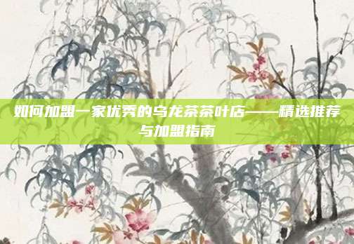 如何加盟一家优秀的乌龙茶茶叶店——精选推荐与加盟指南