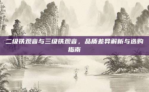 二级铁观音与三级铁观音，品质差异解析与选购指南