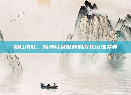 祁红滇红，探寻红茶世界的南北风味差异