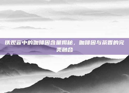 铁观音中的咖啡因含量揭秘，咖啡因与茶香的完美融合