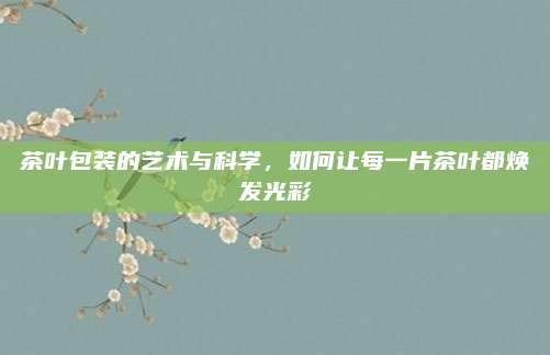 茶叶包装的艺术与科学，如何让每一片茶叶都焕发光彩