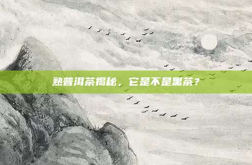 熟普洱茶揭秘,它是不是黑茶?