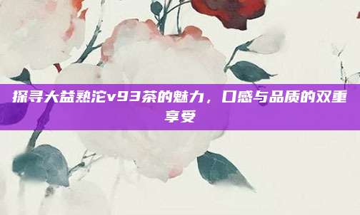 探寻大益熟沱v93茶的魅力，口感与品质的双重享受