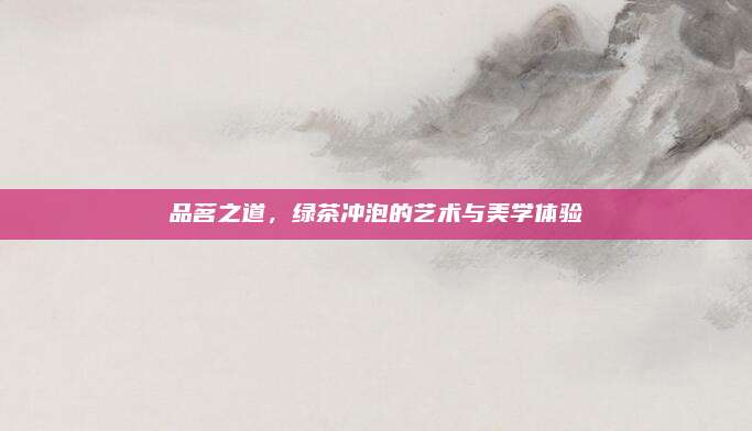 品茗之道，绿茶冲泡的艺术与美学体验