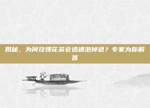 揭秘，为何玫瑰花茶会迅速泡掉色？专家为你解答