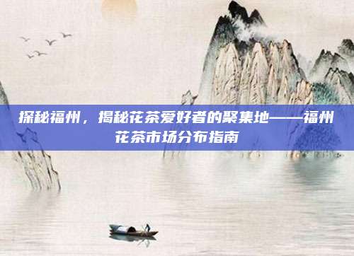 探秘福州，揭秘花茶爱好者的聚集地——福州花茶市场分布指南