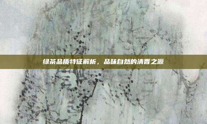 绿茶品质特征解析，品味自然的清香之源