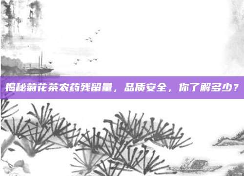 揭秘菊花茶农药残留量，品质安全，你了解多少？
