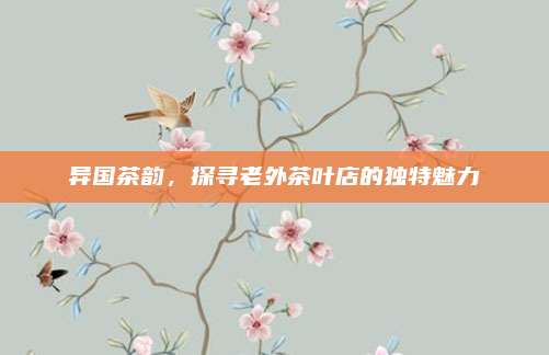 异国茶韵，探寻老外茶叶店的独特魅力