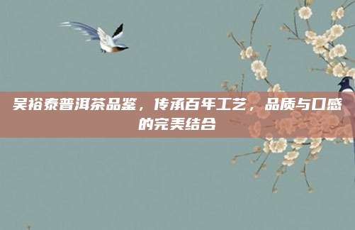 吴裕泰普洱茶品鉴,传承百年工艺,品质与口感的完美结合