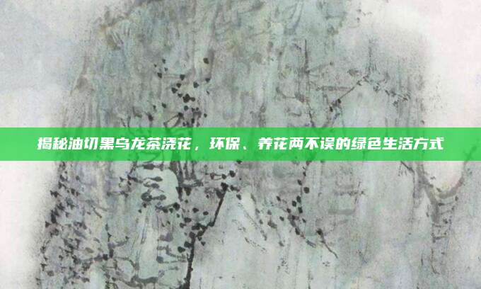 揭秘油切黑乌龙茶浇花,环保、养花两不误的绿色生活方式