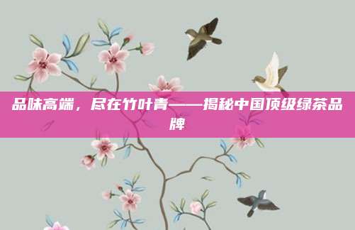 品味高端,尽在竹叶青——揭秘中国顶级绿茶品牌