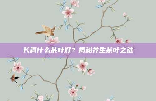 长喝什么茶叶好?揭秘养生茶叶之选