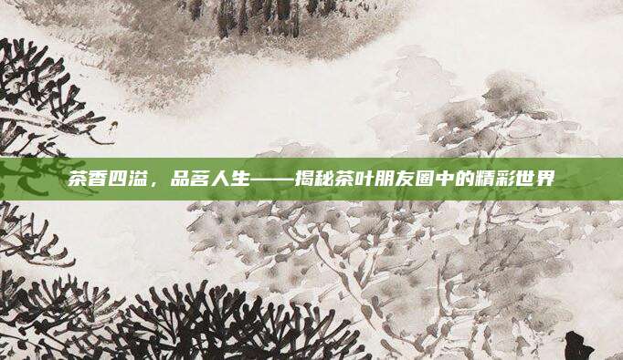 茶香四溢,品茗人生——揭秘茶叶朋友圈中的精彩世界