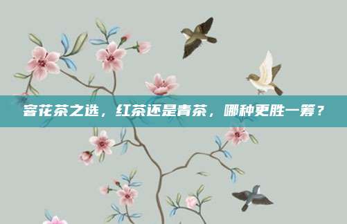 窨花茶之选，红茶还是青茶，哪种更胜一筹？