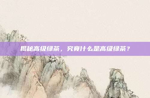揭秘高级绿茶，究竟什么是高级绿茶？