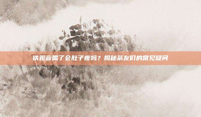 铁观音喝了会肚子疼吗？揭秘茶友们的常见疑问