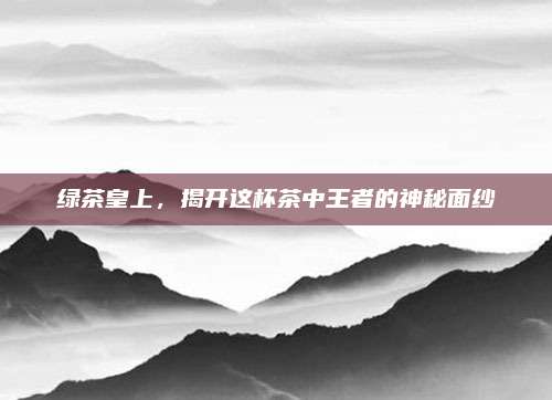 绿茶皇上，揭开这杯茶中王者的神秘面纱